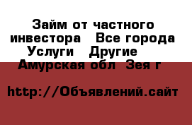 Займ от частного инвестора - Все города Услуги » Другие   . Амурская обл.,Зея г.